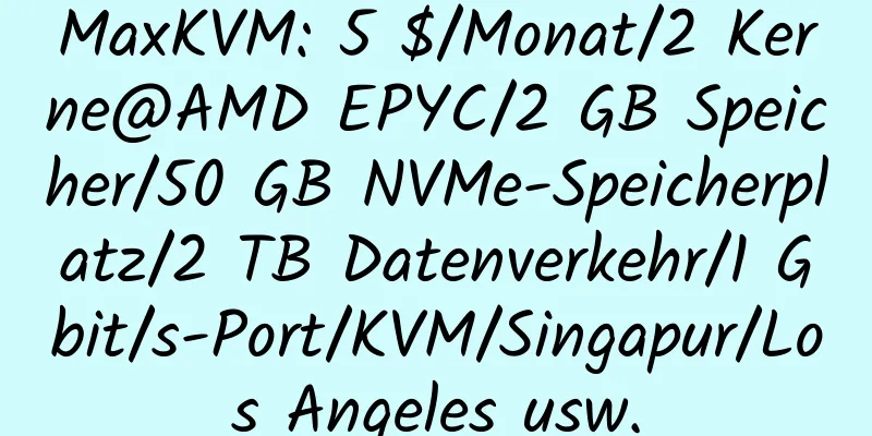 MaxKVM: 5 $/Monat/2 Kerne@AMD EPYC/2 GB Speicher/50 GB NVMe-Speicherplatz/2 TB Datenverkehr/1 Gbit/s-Port/KVM/Singapur/Los Angeles usw.