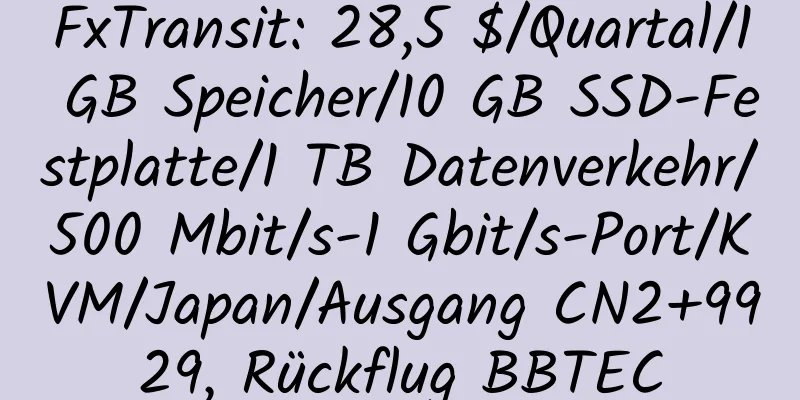 FxTransit: 28,5 $/Quartal/1 GB Speicher/10 GB SSD-Festplatte/1 TB Datenverkehr/500 Mbit/s-1 Gbit/s-Port/KVM/Japan/Ausgang CN2+9929, Rückflug BBTEC