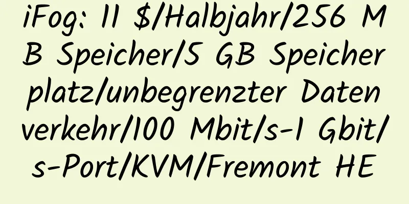 iFog: 11 $/Halbjahr/256 MB Speicher/5 GB Speicherplatz/unbegrenzter Datenverkehr/100 Mbit/s-1 Gbit/s-Port/KVM/Fremont HE