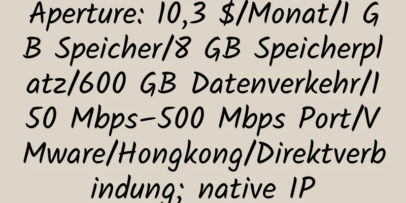 Aperture: 10,3 $/Monat/1 GB Speicher/8 GB Speicherplatz/600 GB Datenverkehr/150 Mbps–500 Mbps Port/VMware/Hongkong/Direktverbindung; native IP