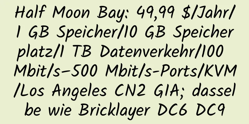 Half Moon Bay: 49,99 $/Jahr/1 GB Speicher/10 GB Speicherplatz/1 TB Datenverkehr/100 Mbit/s–500 Mbit/s-Ports/KVM/Los Angeles CN2 GIA; dasselbe wie Bricklayer DC6 DC9