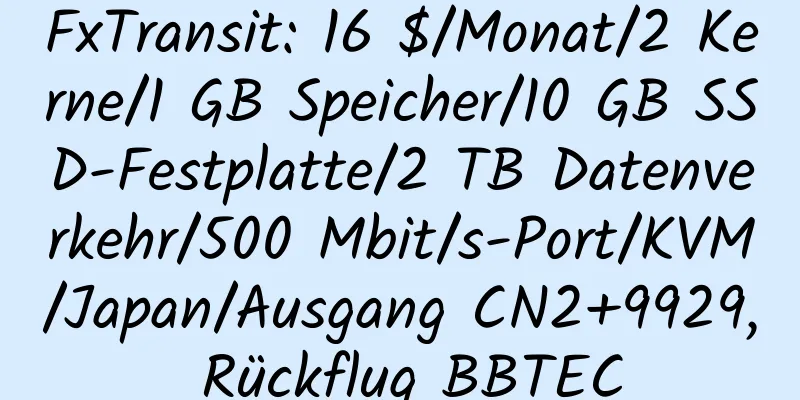 FxTransit: 16 $/Monat/2 Kerne/1 GB Speicher/10 GB SSD-Festplatte/2 TB Datenverkehr/500 Mbit/s-Port/KVM/Japan/Ausgang CN2+9929, Rückflug BBTEC