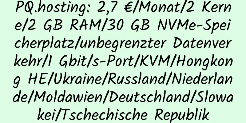 PQ.hosting: 2,7 €/Monat/2 Kerne/2 GB RAM/30 GB NVMe-Speicherplatz/unbegrenzter Datenverkehr/1 Gbit/s-Port/KVM/Hongkong HE/Ukraine/Russland/Niederlande/Moldawien/Deutschland/Slowakei/Tschechische Republik