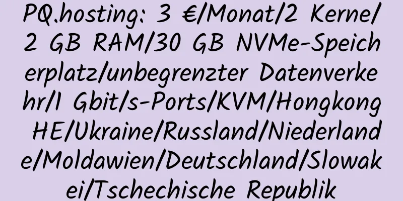 PQ.hosting: 3 €/Monat/2 Kerne/2 GB RAM/30 GB NVMe-Speicherplatz/unbegrenzter Datenverkehr/1 Gbit/s-Ports/KVM/Hongkong HE/Ukraine/Russland/Niederlande/Moldawien/Deutschland/Slowakei/Tschechische Republik