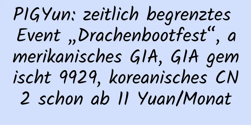 PIGYun: zeitlich begrenztes Event „Drachenbootfest“, amerikanisches GIA, GIA gemischt 9929, koreanisches CN2 schon ab 11 Yuan/Monat