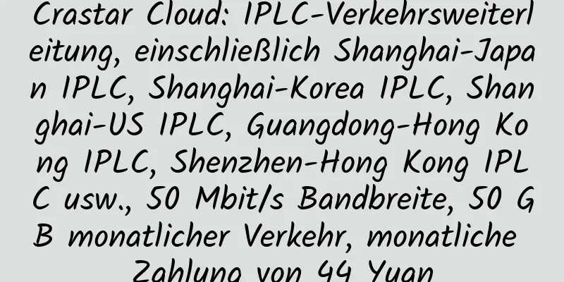 Crastar Cloud: IPLC-Verkehrsweiterleitung, einschließlich Shanghai-Japan IPLC, Shanghai-Korea IPLC, Shanghai-US IPLC, Guangdong-Hong Kong IPLC, Shenzhen-Hong Kong IPLC usw., 50 Mbit/s Bandbreite, 50 GB monatlicher Verkehr, monatliche Zahlung von 44 Yuan