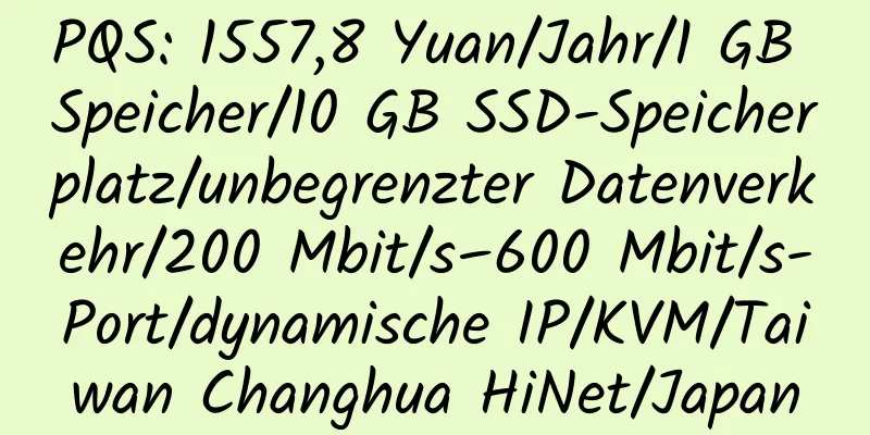 PQS: 1557,8 Yuan/Jahr/1 GB Speicher/10 GB SSD-Speicherplatz/unbegrenzter Datenverkehr/200 Mbit/s–600 Mbit/s-Port/dynamische IP/KVM/Taiwan Changhua HiNet/Japan