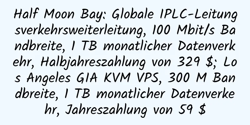 Half Moon Bay: Globale IPLC-Leitungsverkehrsweiterleitung, 100 Mbit/s Bandbreite, 1 TB monatlicher Datenverkehr, Halbjahreszahlung von 329 $; Los Angeles GIA KVM VPS, 300 M Bandbreite, 1 TB monatlicher Datenverkehr, Jahreszahlung von 59 $