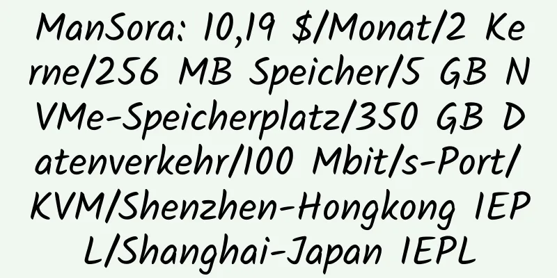 ManSora: 10,19 $/Monat/2 Kerne/256 MB Speicher/5 GB NVMe-Speicherplatz/350 GB Datenverkehr/100 Mbit/s-Port/KVM/Shenzhen-Hongkong IEPL/Shanghai-Japan IEPL