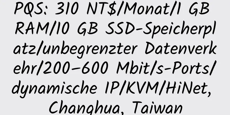 PQS: 310 NT$/Monat/1 GB RAM/10 GB SSD-Speicherplatz/unbegrenzter Datenverkehr/200–600 Mbit/s-Ports/dynamische IP/KVM/HiNet, Changhua, Taiwan