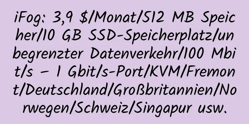 iFog: 3,9 $/Monat/512 MB Speicher/10 GB SSD-Speicherplatz/unbegrenzter Datenverkehr/100 Mbit/s – 1 Gbit/s-Port/KVM/Fremont/Deutschland/Großbritannien/Norwegen/Schweiz/Singapur usw.