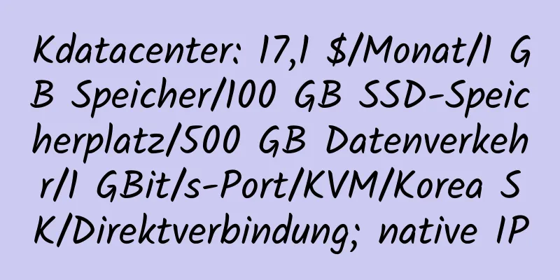 Kdatacenter: 17,1 $/Monat/1 GB Speicher/100 GB SSD-Speicherplatz/500 GB Datenverkehr/1 GBit/s-Port/KVM/Korea SK/Direktverbindung; native IP