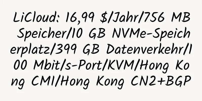 LiCloud: 16,99 $/Jahr/756 MB Speicher/10 GB NVMe-Speicherplatz/399 GB Datenverkehr/100 Mbit/s-Port/KVM/Hong Kong CMI/Hong Kong CN2+BGP