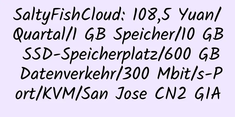 SaltyFishCloud: 108,5 Yuan/Quartal/1 GB Speicher/10 GB SSD-Speicherplatz/600 GB Datenverkehr/300 Mbit/s-Port/KVM/San Jose CN2 GIA