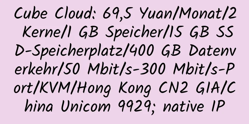 Cube Cloud: 69,5 Yuan/Monat/2 Kerne/1 GB Speicher/15 GB SSD-Speicherplatz/400 GB Datenverkehr/50 Mbit/s-300 Mbit/s-Port/KVM/Hong Kong CN2 GIA/China Unicom 9929; native IP