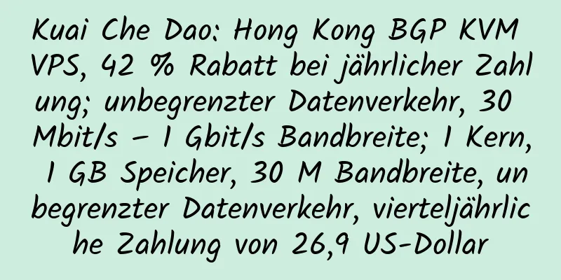 Kuai Che Dao: Hong Kong BGP KVM VPS, 42 % Rabatt bei jährlicher Zahlung; unbegrenzter Datenverkehr, 30 Mbit/s – 1 Gbit/s Bandbreite; 1 Kern, 1 GB Speicher, 30 M Bandbreite, unbegrenzter Datenverkehr, vierteljährliche Zahlung von 26,9 US-Dollar