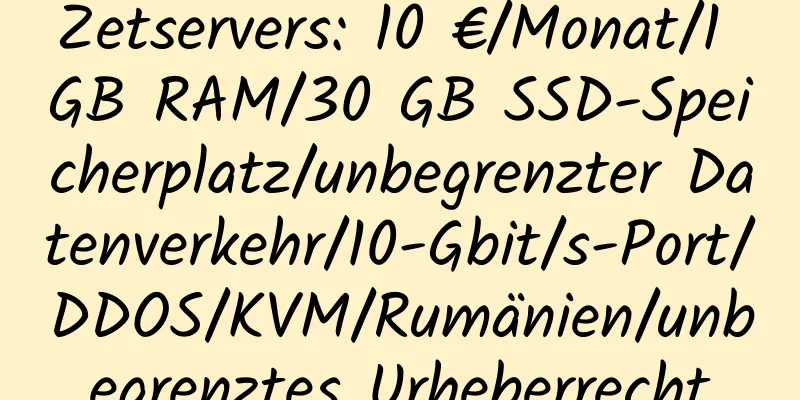 Zetservers: 10 €/Monat/1 GB RAM/30 GB SSD-Speicherplatz/unbegrenzter Datenverkehr/10-Gbit/s-Port/DDOS/KVM/Rumänien/unbegrenztes Urheberrecht