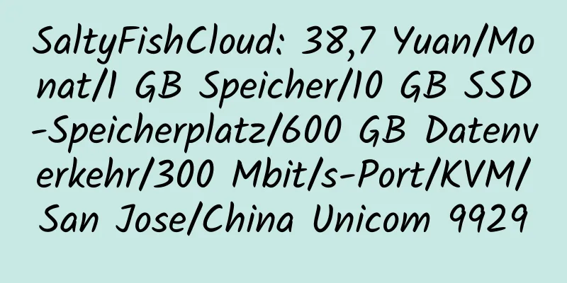 SaltyFishCloud: 38,7 Yuan/Monat/1 GB Speicher/10 GB SSD-Speicherplatz/600 GB Datenverkehr/300 Mbit/s-Port/KVM/San Jose/China Unicom 9929