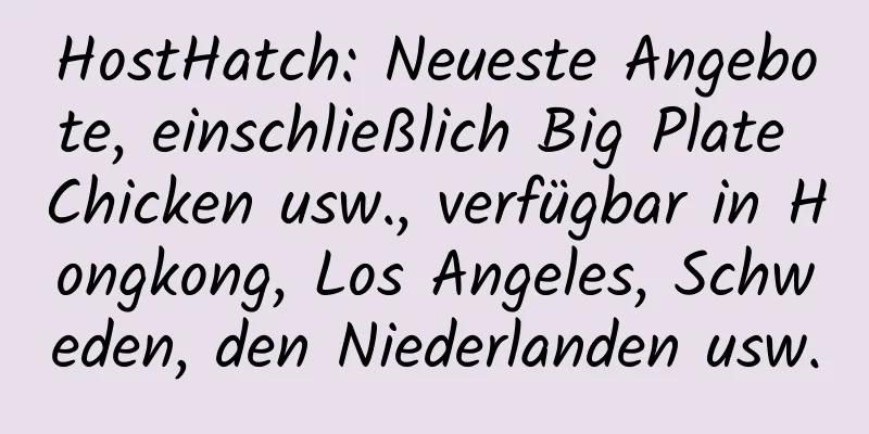 HostHatch: Neueste Angebote, einschließlich Big Plate Chicken usw., verfügbar in Hongkong, Los Angeles, Schweden, den Niederlanden usw.