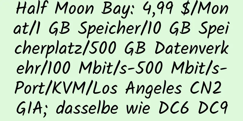 Half Moon Bay: 4,99 $/Monat/1 GB Speicher/10 GB Speicherplatz/500 GB Datenverkehr/100 Mbit/s-500 Mbit/s-Port/KVM/Los Angeles CN2 GIA; dasselbe wie DC6 DC9