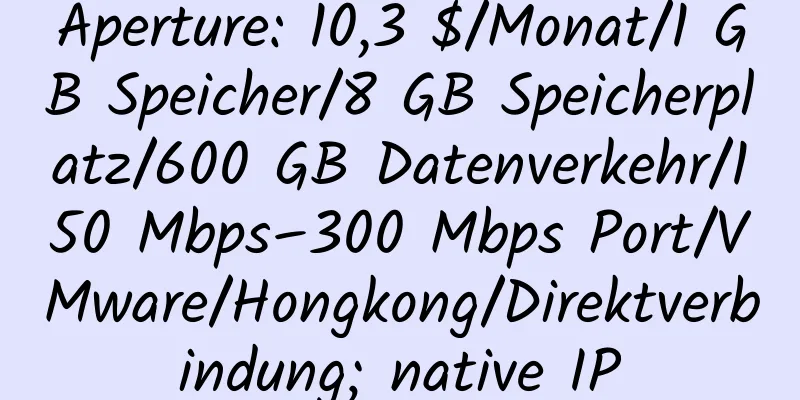 Aperture: 10,3 $/Monat/1 GB Speicher/8 GB Speicherplatz/600 GB Datenverkehr/150 Mbps–300 Mbps Port/VMware/Hongkong/Direktverbindung; native IP