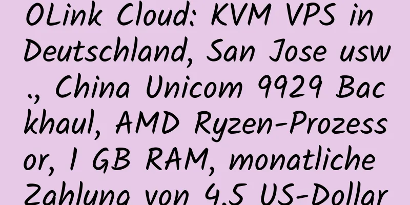 OLink Cloud: KVM VPS in Deutschland, San Jose usw., China Unicom 9929 Backhaul, AMD Ryzen-Prozessor, 1 GB RAM, monatliche Zahlung von 4,5 US-Dollar