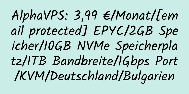 AlphaVPS: 3,99 €/Monat/[email protected] EPYC/2GB Speicher/10GB NVMe Speicherplatz/1TB Bandbreite/1Gbps Port/KVM/Deutschland/Bulgarien