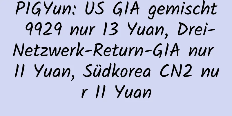 PIGYun: US GIA gemischt 9929 nur 13 Yuan, Drei-Netzwerk-Return-GIA nur 11 Yuan, Südkorea CN2 nur 11 Yuan