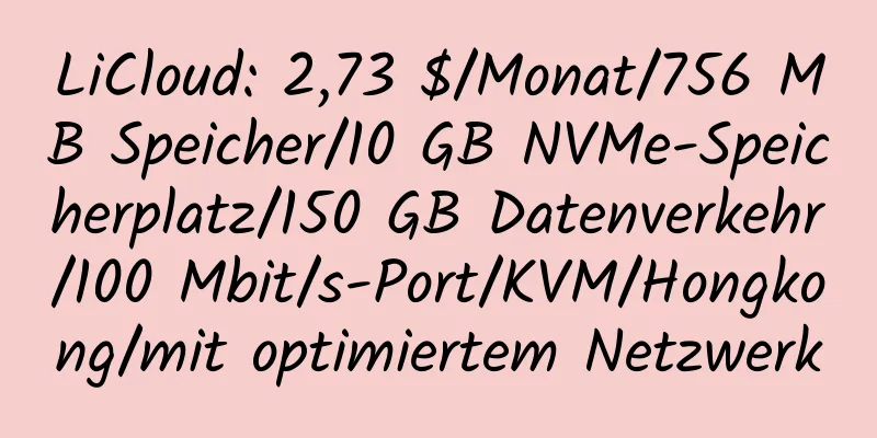 LiCloud: 2,73 $/Monat/756 MB Speicher/10 GB NVMe-Speicherplatz/150 GB Datenverkehr/100 Mbit/s-Port/KVM/Hongkong/mit optimiertem Netzwerk