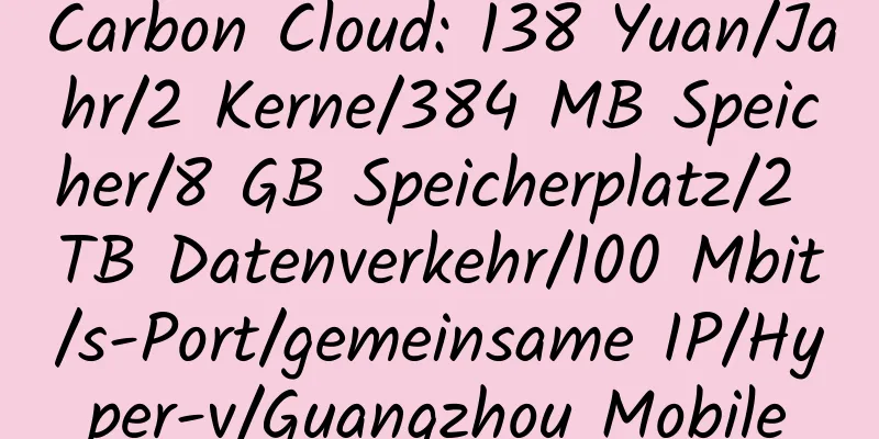 Carbon Cloud: 138 Yuan/Jahr/2 Kerne/384 MB Speicher/8 GB Speicherplatz/2 TB Datenverkehr/100 Mbit/s-Port/gemeinsame IP/Hyper-v/Guangzhou Mobile