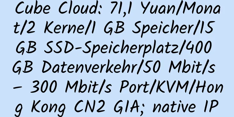 Cube Cloud: 71,1 Yuan/Monat/2 Kerne/1 GB Speicher/15 GB SSD-Speicherplatz/400 GB Datenverkehr/50 Mbit/s – 300 Mbit/s Port/KVM/Hong Kong CN2 GIA; native IP