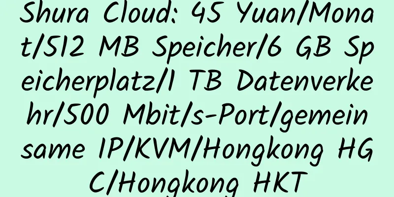 Shura Cloud: 45 Yuan/Monat/512 MB Speicher/6 GB Speicherplatz/1 TB Datenverkehr/500 Mbit/s-Port/gemeinsame IP/KVM/Hongkong HGC/Hongkong HKT