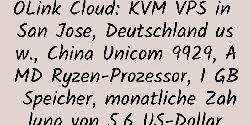 OLink Cloud: KVM VPS in San Jose, Deutschland usw., China Unicom 9929, AMD Ryzen-Prozessor, 1 GB Speicher, monatliche Zahlung von 5,6 US-Dollar