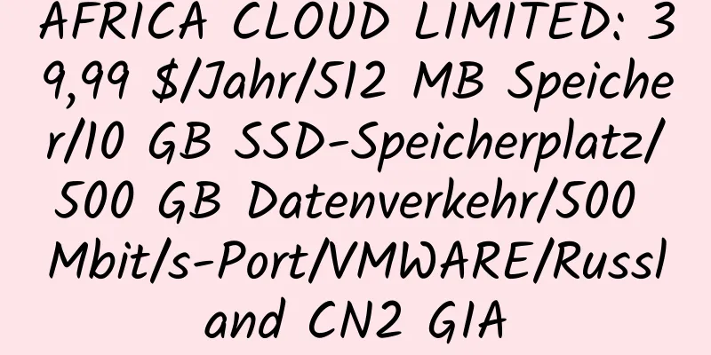 AFRICA CLOUD LIMITED: 39,99 $/Jahr/512 MB Speicher/10 GB SSD-Speicherplatz/500 GB Datenverkehr/500 Mbit/s-Port/VMWARE/Russland CN2 GIA