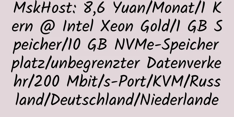 MskHost: 8,6 Yuan/Monat/1 Kern @ Intel Xeon Gold/1 GB Speicher/10 GB NVMe-Speicherplatz/unbegrenzter Datenverkehr/200 Mbit/s-Port/KVM/Russland/Deutschland/Niederlande