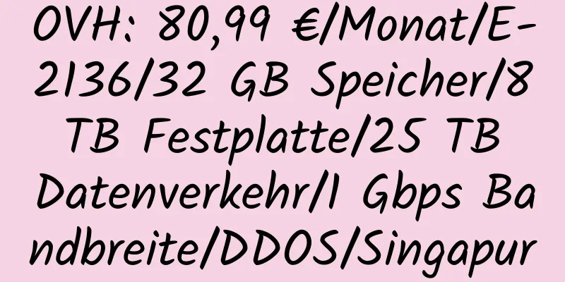 OVH: 80,99 €/Monat/E-2136/32 GB Speicher/8 TB Festplatte/25 TB Datenverkehr/1 Gbps Bandbreite/DDOS/Singapur