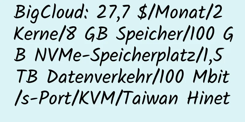 BigCloud: 27,7 $/Monat/2 Kerne/8 GB Speicher/100 GB NVMe-Speicherplatz/1,5 TB Datenverkehr/100 Mbit/s-Port/KVM/Taiwan Hinet