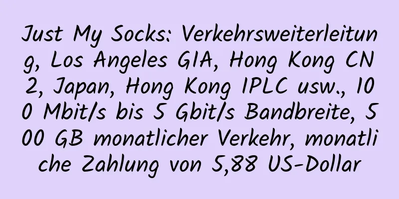 Just My Socks: Verkehrsweiterleitung, Los Angeles GIA, Hong Kong CN2, Japan, Hong Kong IPLC usw., 100 Mbit/s bis 5 Gbit/s Bandbreite, 500 GB monatlicher Verkehr, monatliche Zahlung von 5,88 US-Dollar