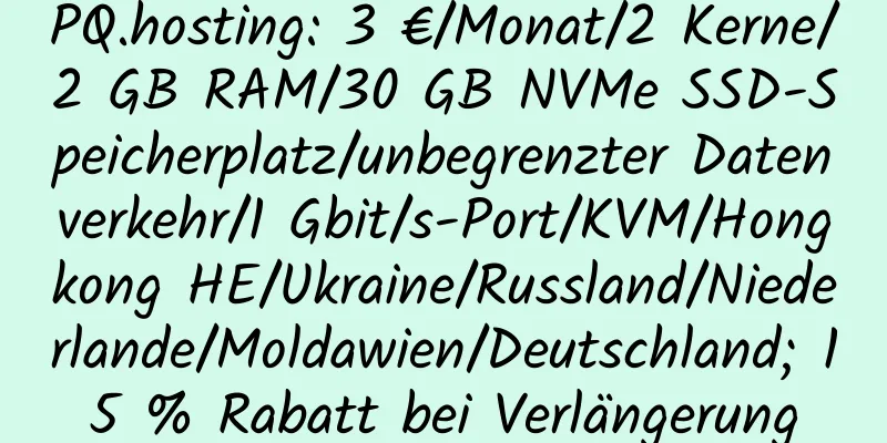 PQ.hosting: 3 €/Monat/2 Kerne/2 GB RAM/30 GB NVMe SSD-Speicherplatz/unbegrenzter Datenverkehr/1 Gbit/s-Port/KVM/Hongkong HE/Ukraine/Russland/Niederlande/Moldawien/Deutschland; 15 % Rabatt bei Verlängerung