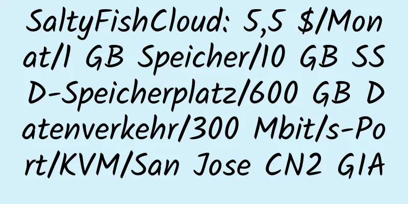 SaltyFishCloud: 5,5 $/Monat/1 GB Speicher/10 GB SSD-Speicherplatz/600 GB Datenverkehr/300 Mbit/s-Port/KVM/San Jose CN2 GIA