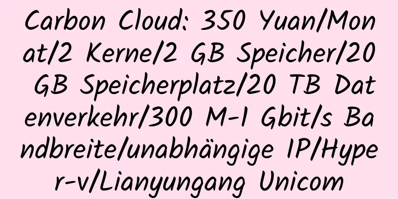 Carbon Cloud: 350 Yuan/Monat/2 Kerne/2 GB Speicher/20 GB Speicherplatz/20 TB Datenverkehr/300 M-1 Gbit/s Bandbreite/unabhängige IP/Hyper-v/Lianyungang Unicom