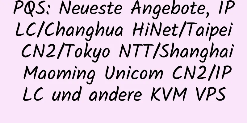 PQS: Neueste Angebote, IPLC/Changhua HiNet/Taipei CN2/Tokyo NTT/Shanghai Maoming Unicom CN2/IPLC und andere KVM VPS