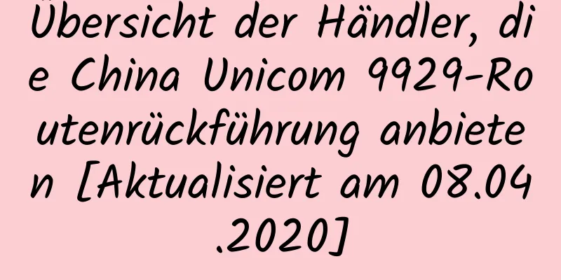 Übersicht der Händler, die China Unicom 9929-Routenrückführung anbieten [Aktualisiert am 08.04.2020]