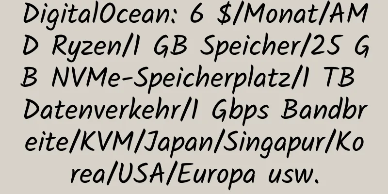 DigitalOcean: 6 $/Monat/AMD Ryzen/1 GB Speicher/25 GB NVMe-Speicherplatz/1 TB Datenverkehr/1 Gbps Bandbreite/KVM/Japan/Singapur/Korea/USA/Europa usw.