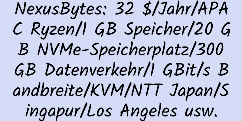 NexusBytes: 32 $/Jahr/APAC Ryzen/1 GB Speicher/20 GB NVMe-Speicherplatz/300 GB Datenverkehr/1 GBit/s Bandbreite/KVM/NTT Japan/Singapur/Los Angeles usw.