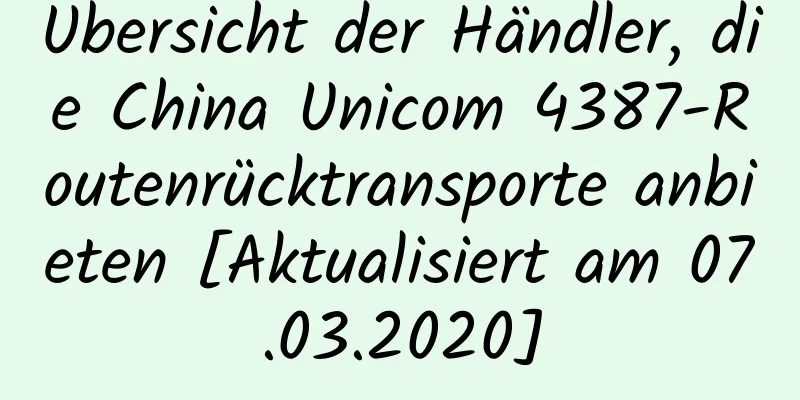 Übersicht der Händler, die China Unicom 4387-Routenrücktransporte anbieten [Aktualisiert am 07.03.2020]