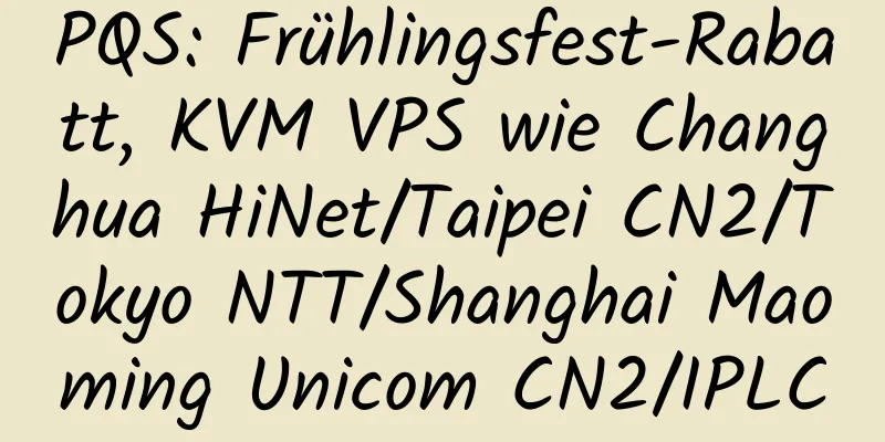 PQS: Frühlingsfest-Rabatt, KVM VPS wie Changhua HiNet/Taipei CN2/Tokyo NTT/Shanghai Maoming Unicom CN2/IPLC