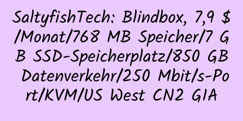 SaltyfishTech: Blindbox, 7,9 $/Monat/768 MB Speicher/7 GB SSD-Speicherplatz/850 GB Datenverkehr/250 Mbit/s-Port/KVM/US West CN2 GIA