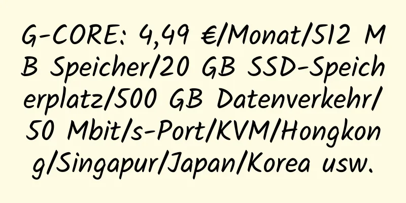 G-CORE: 4,49 €/Monat/512 MB Speicher/20 GB SSD-Speicherplatz/500 GB Datenverkehr/50 Mbit/s-Port/KVM/Hongkong/Singapur/Japan/Korea usw.