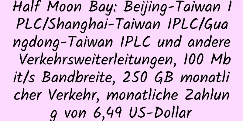 Half Moon Bay: Beijing-Taiwan IPLC/Shanghai-Taiwan IPLC/Guangdong-Taiwan IPLC und andere Verkehrsweiterleitungen, 100 Mbit/s Bandbreite, 250 GB monatlicher Verkehr, monatliche Zahlung von 6,49 US-Dollar